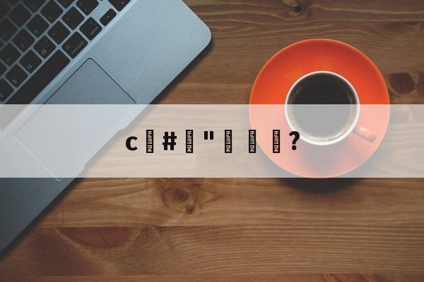 c#榯"褦袩?的简单介绍-爱游戏官网